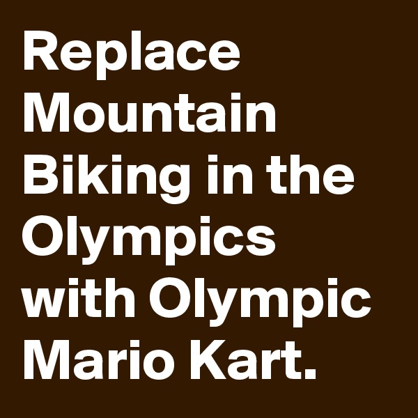 Replace Mountain Biking in the Olympics with Olympic Mario Kart.