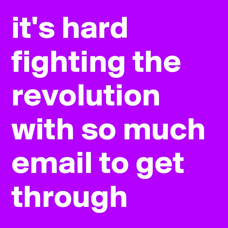 it's hard fighting the revolution with so much email to get through