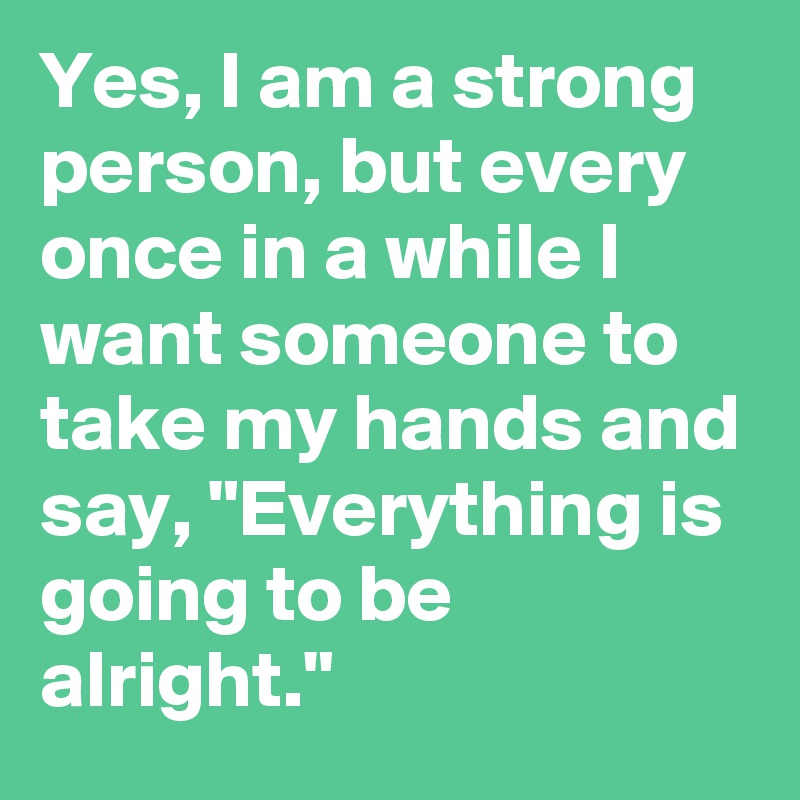 Yes, I am a strong person, but every once in a while I want someone to take my hands and say, "Everything is going to be alright."