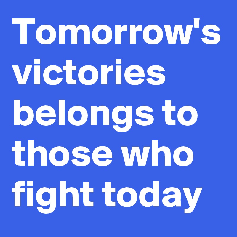 Tomorrow's victories belongs to those who fight today 