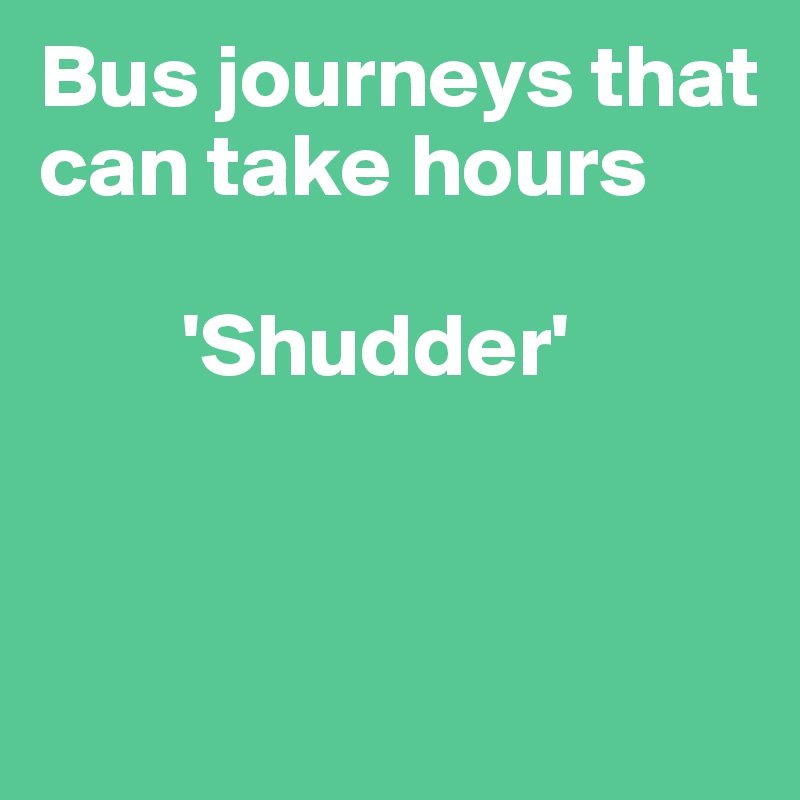 Bus journeys that           
can take hours

        'Shudder'


