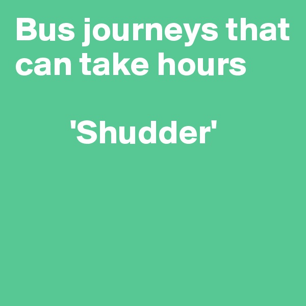 Bus journeys that           
can take hours

        'Shudder'


