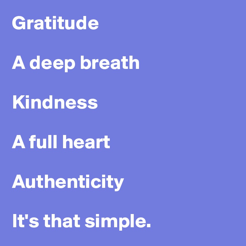 Gratitude

A deep breath

Kindness

A full heart

Authenticity

It's that simple. 