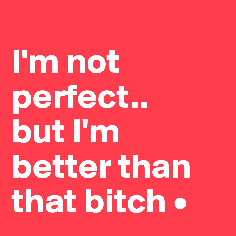 
I'm not perfect..
but I'm better than that bitch •