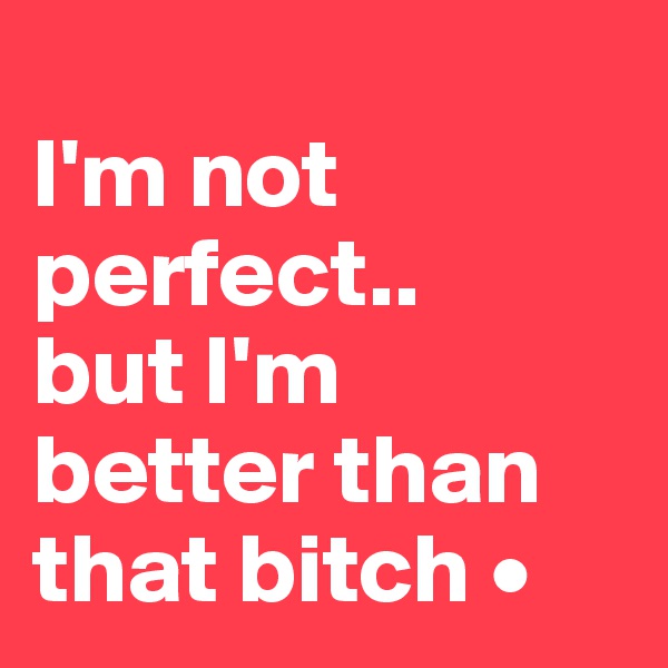 
I'm not perfect..
but I'm better than that bitch •