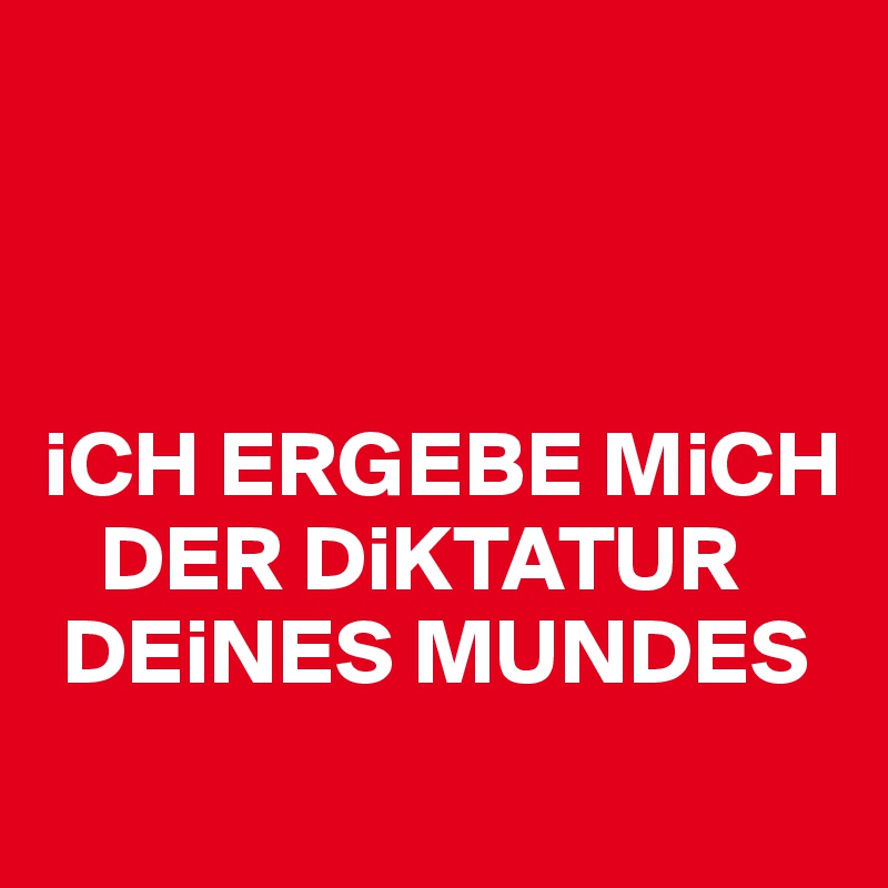 



iCH ERGEBE MiCH 
   DER DiKTATUR  
 DEiNES MUNDES 

