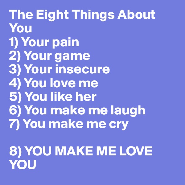 The Eight Things About You
1) Your pain
2) Your game
3) Your insecure
4) You love me
5) You like her
6) You make me laugh 
7) You make me cry

8) YOU MAKE ME LOVE YOU