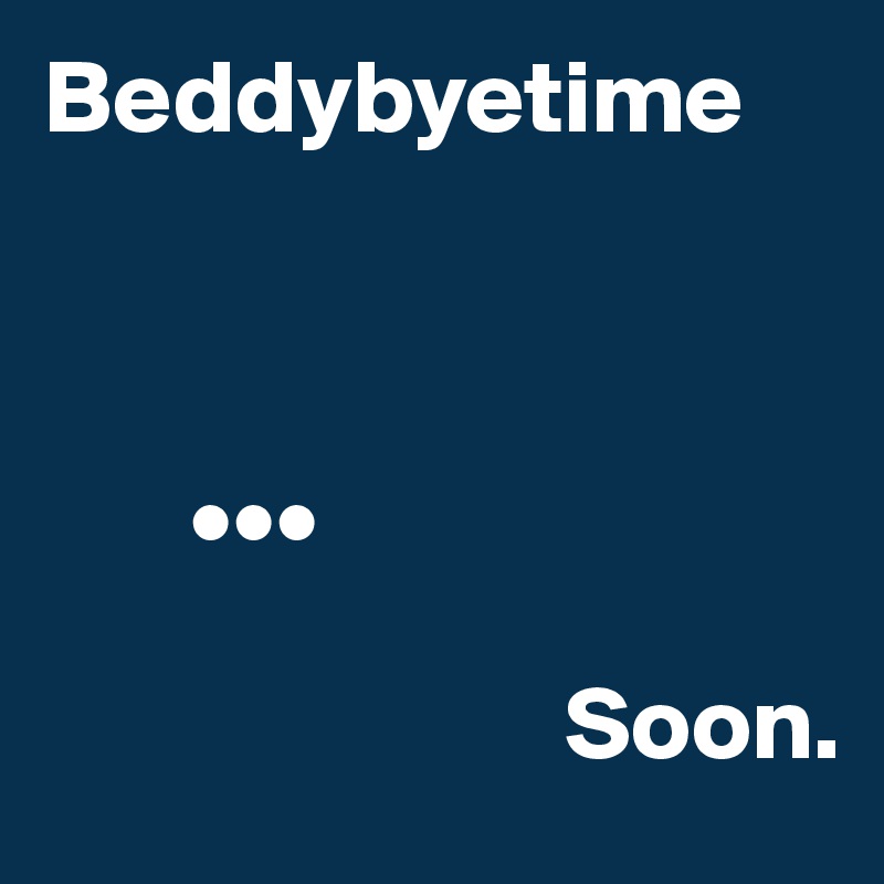 Beddybyetime



       •••

                         Soon. 