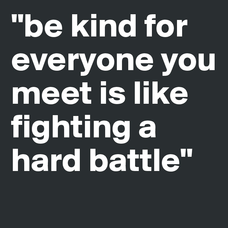 "be kind for everyone you meet is like fighting a hard battle"