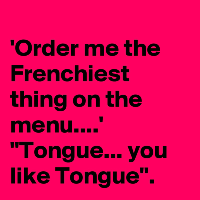 
'Order me the Frenchiest thing on the menu....' "Tongue... you like Tongue".