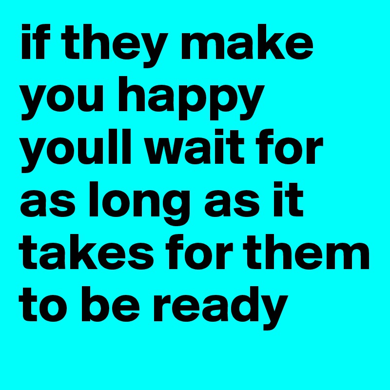 if they make you happy youll wait for as long as it takes for them to be ready 