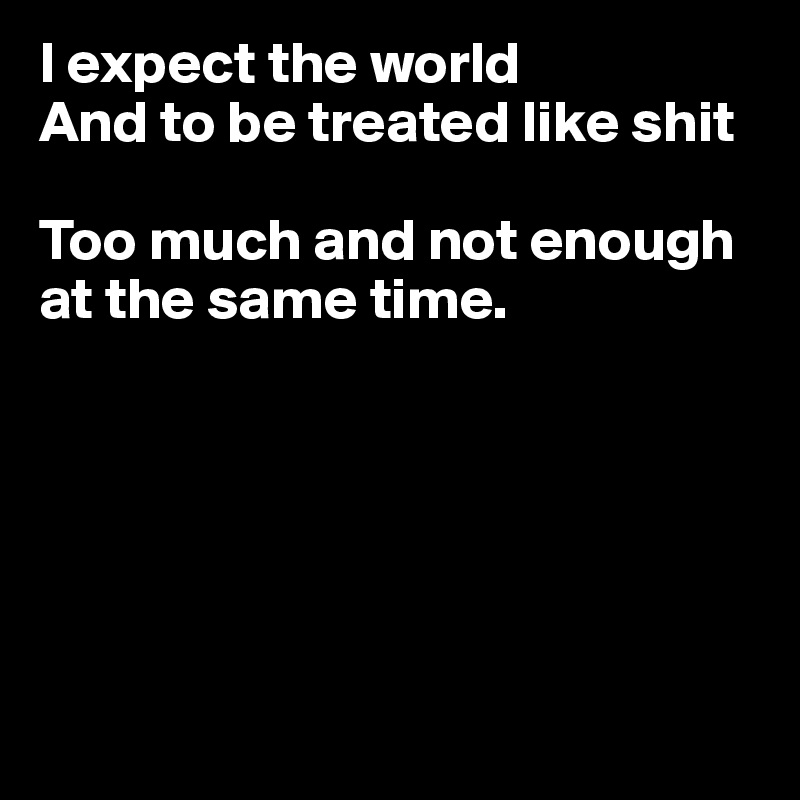 I expect the world 
And to be treated like shit 

Too much and not enough at the same time.






