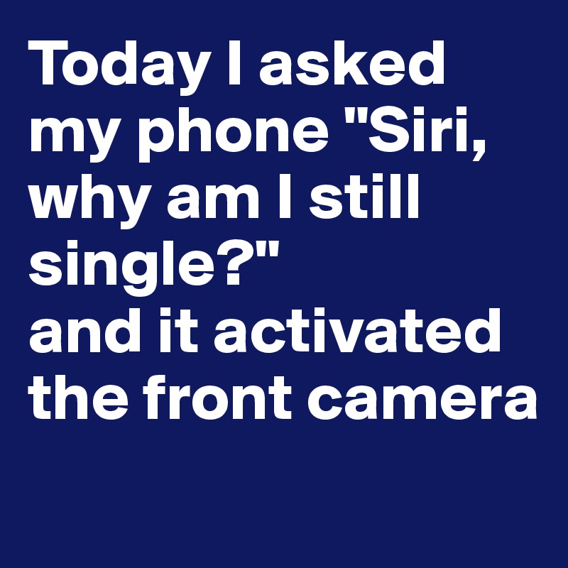 Today I asked my phone "Siri, why am I still single?"
and it activated the front camera
