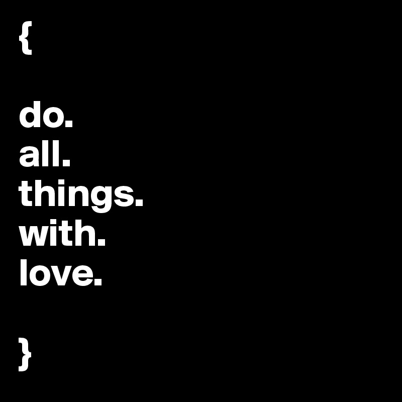 {

do.
all.
things.
with.
love.

}