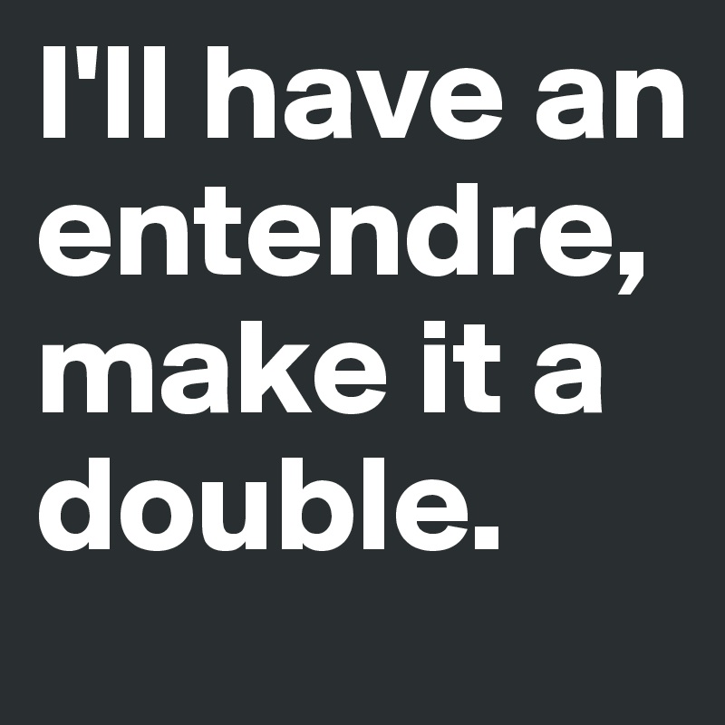 I'll have an entendre, make it a double.