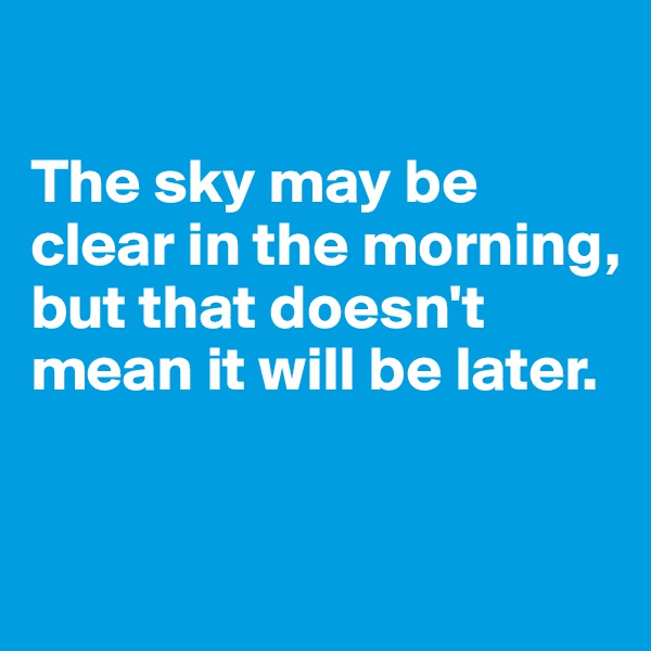 

The sky may be clear in the morning, but that doesn't mean it will be later. 


