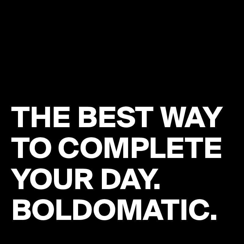 


THE BEST WAY TO COMPLETE YOUR DAY.
BOLDOMATIC.