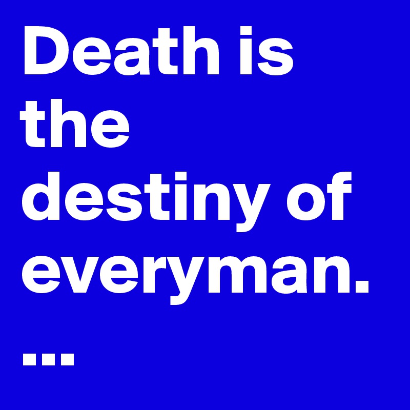 Death is the destiny of everyman....