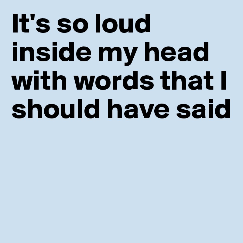 It's so loud inside my head with words that I should have said


