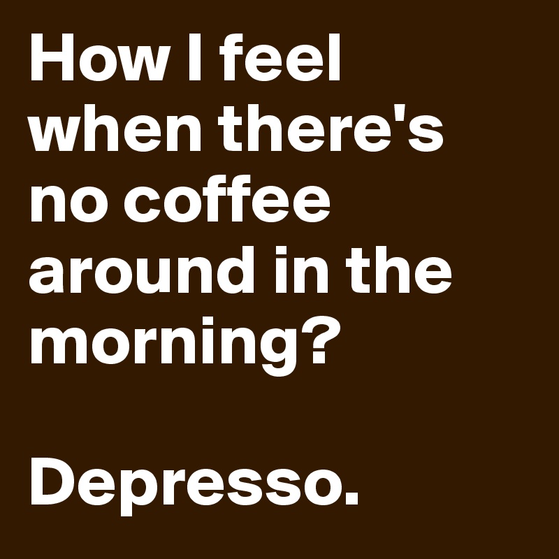 How I feel when there's no coffee around in the morning?

Depresso.
