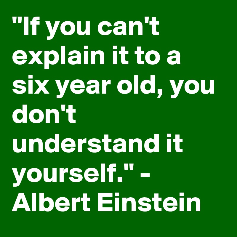 "If you can't explain it to a six year old, you don't understand it yourself." - Albert Einstein