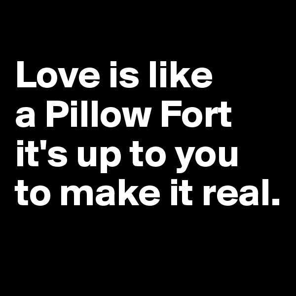 
Love is like 
a Pillow Fort it's up to you to make it real.

