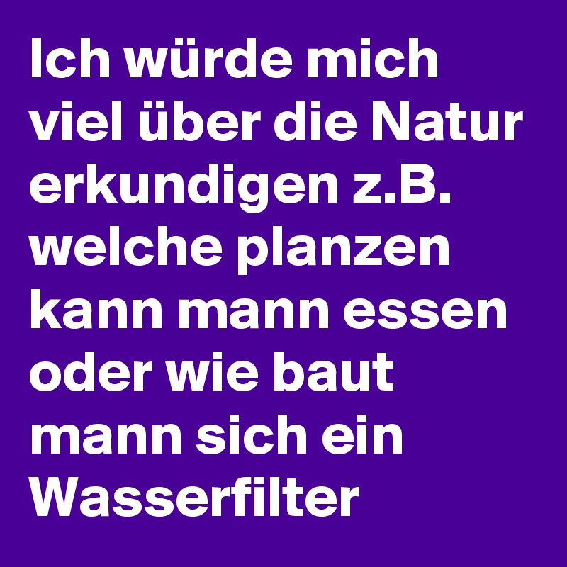 Ich würde mich viel über die Natur erkundigen z.B. welche planzen kann mann essen oder wie baut mann sich ein Wasserfilter