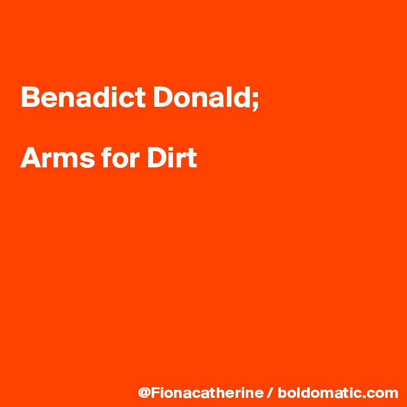 

Benadict Donald;

Arms for Dirt






