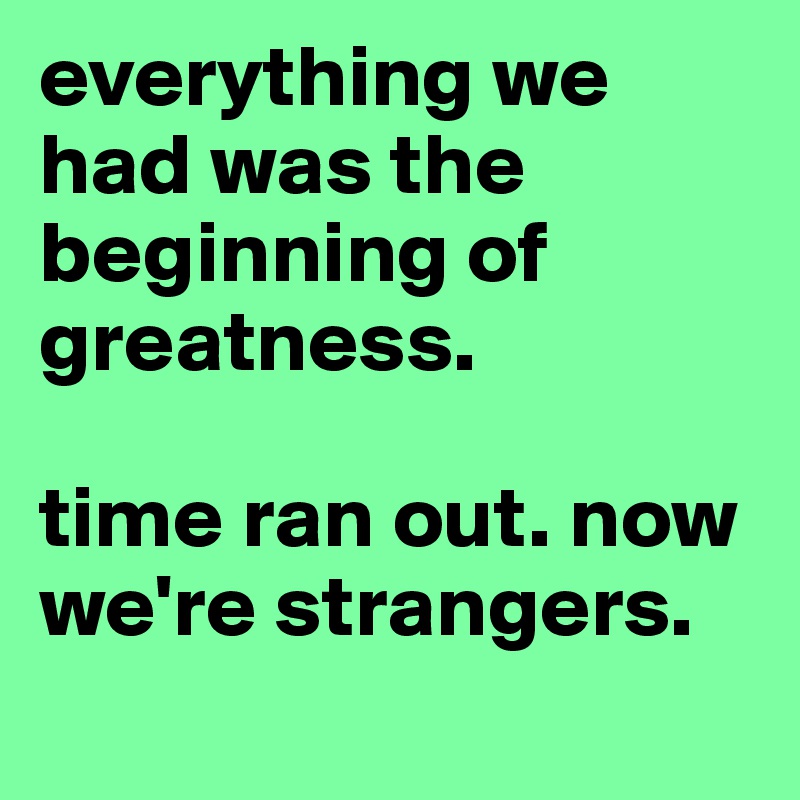 everything we had was the beginning of greatness. 

time ran out. now we're strangers. 
