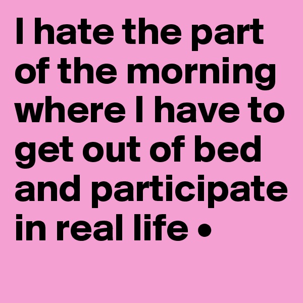 I hate the part of the morning where I have to get out of bed and participate in real life •
