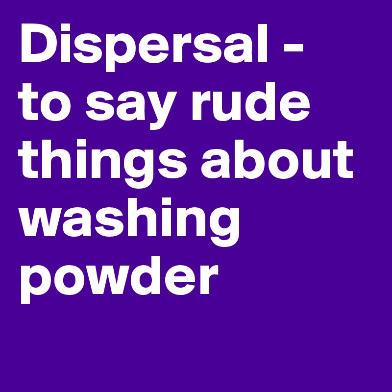 Dispersal - 
to say rude things about washing powder
