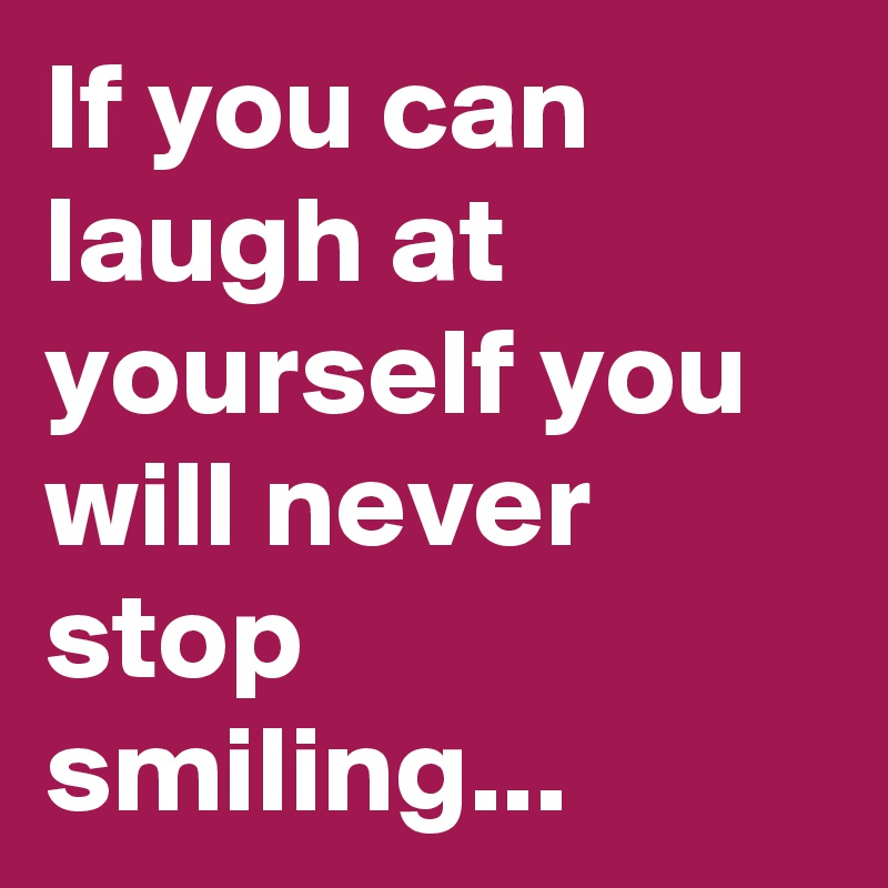 If you can laugh at yourself you will never stop smiling...