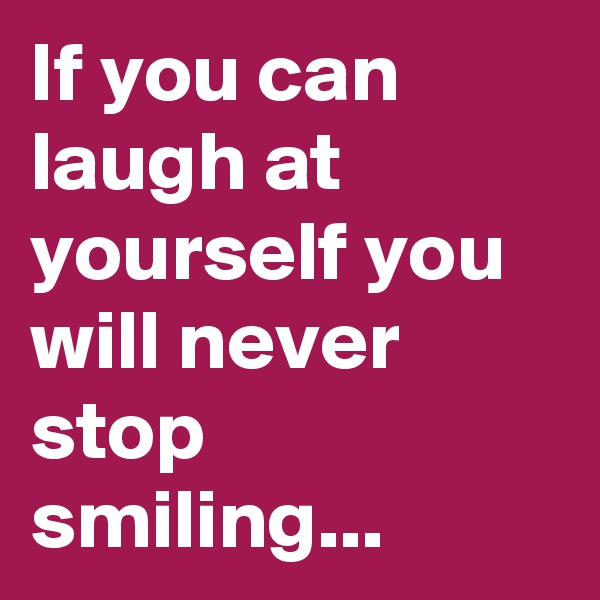 If you can laugh at yourself you will never stop smiling...
