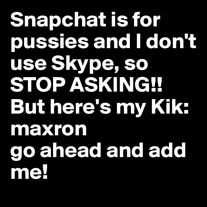 Snapchat is for pussies and I don't use Skype, so
STOP ASKING!!
But here's my Kik: maxron
go ahead and add me!