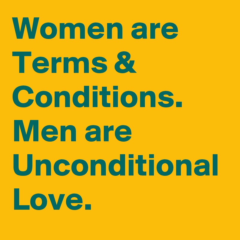 Women are Terms & Conditions.
Men are Unconditional Love.