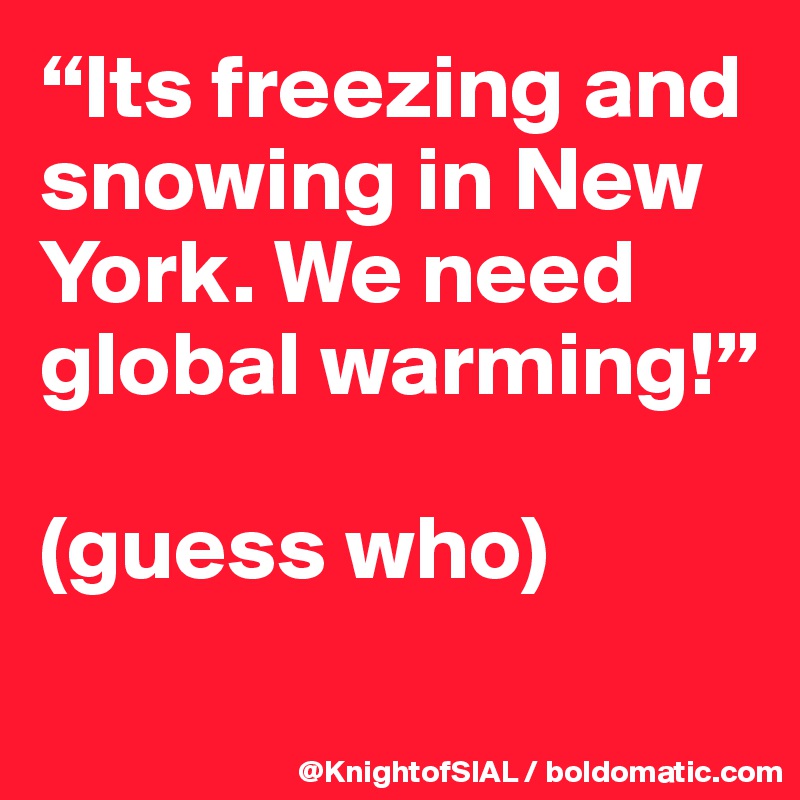“Its freezing and snowing in New York. We need global warming!”

(guess who)
