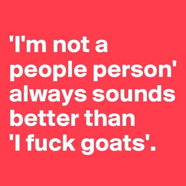 
'I'm not a people person' always sounds better than 
'I fuck goats'. 