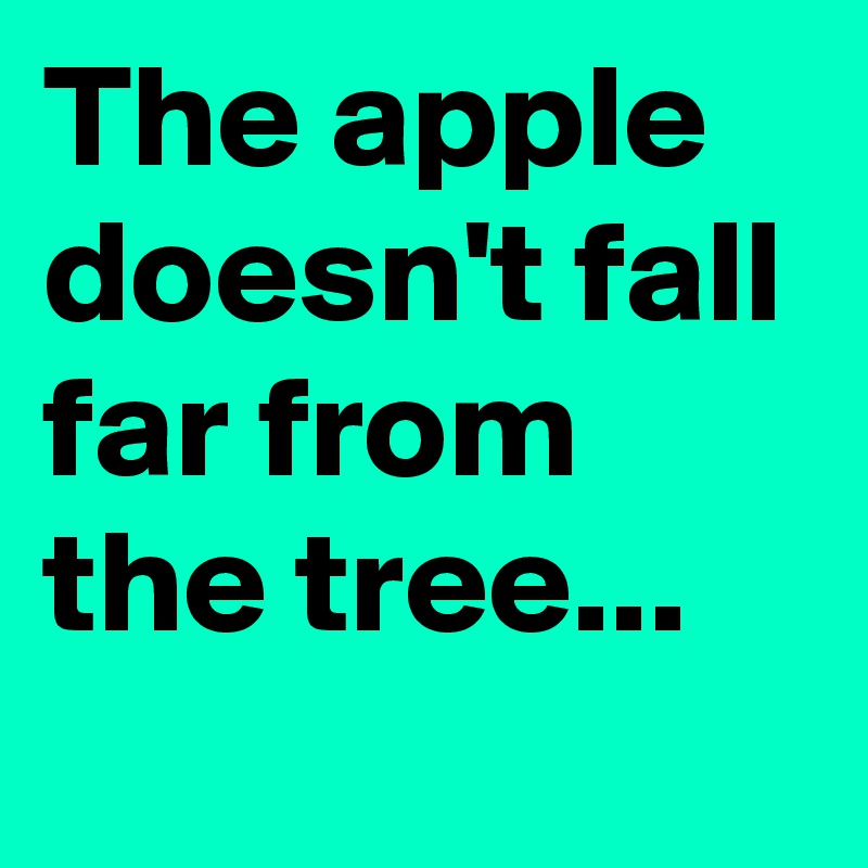 The apple doesn't fall far from the tree...
