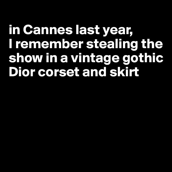 
in Cannes last year, 
I remember stealing the show in a vintage gothic Dior corset and skirt




