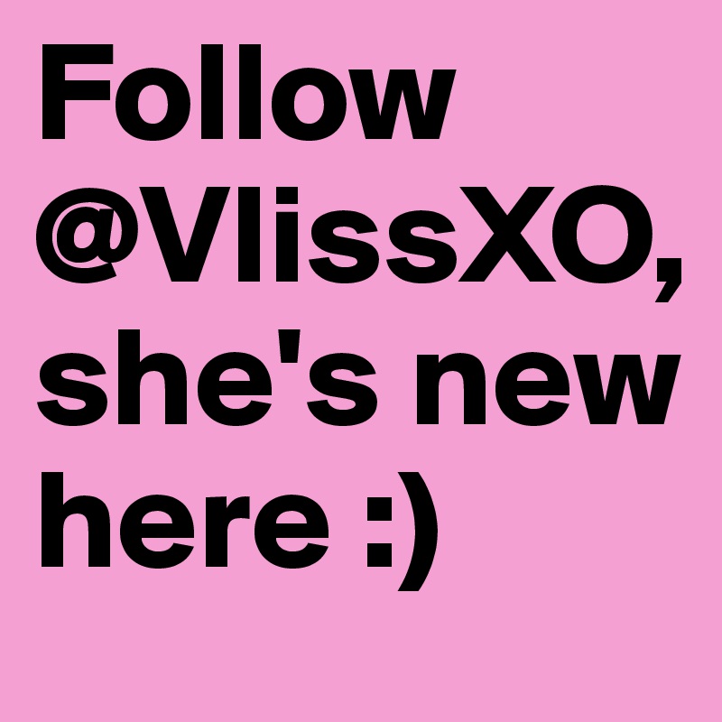 Follow @VlissXO,
she's new here :)