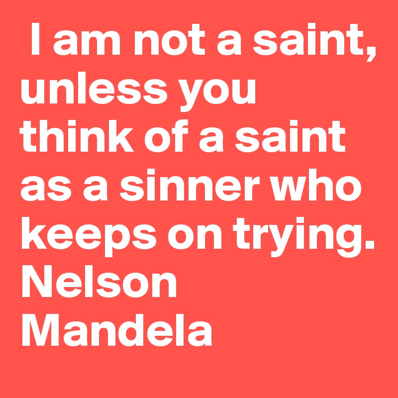  I am not a saint, unless you think of a saint as a sinner who keeps on trying.      Nelson Mandela 