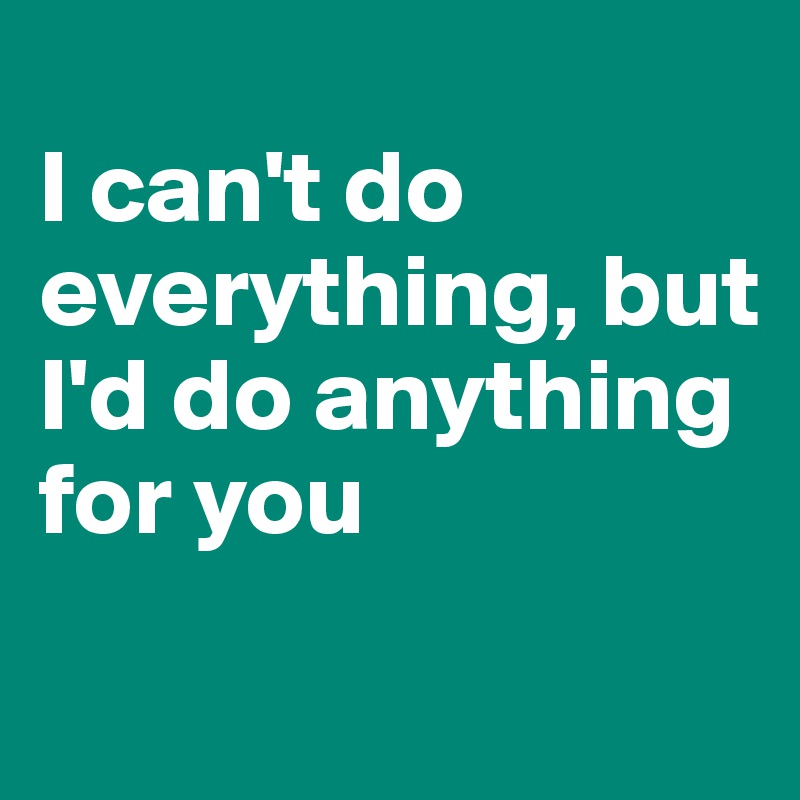 I can t do everything but i d do anything for you post by rachelfox