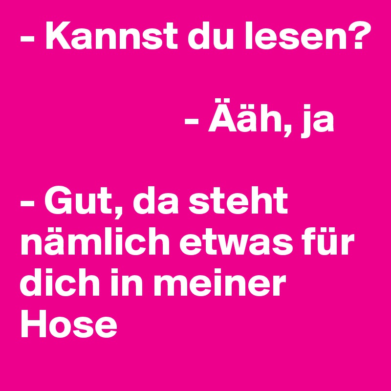 - Kannst du lesen?

                    - Ääh, ja

- Gut, da steht nämlich etwas für dich in meiner Hose