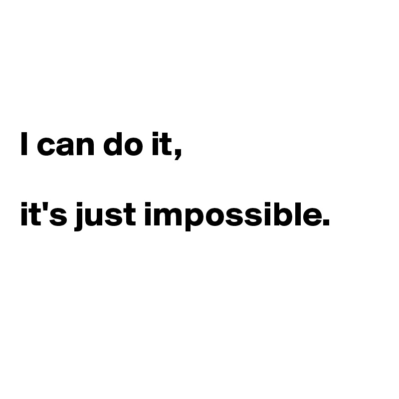 


I can do it, 

it's just impossible.



