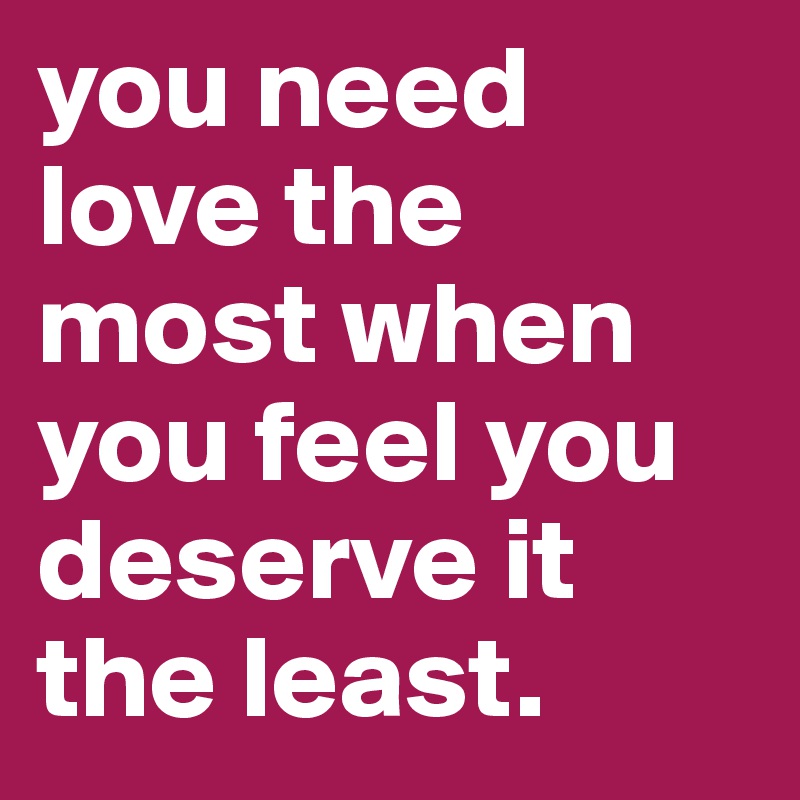 You Need Love The Most When You Feel You Deserve It The Least