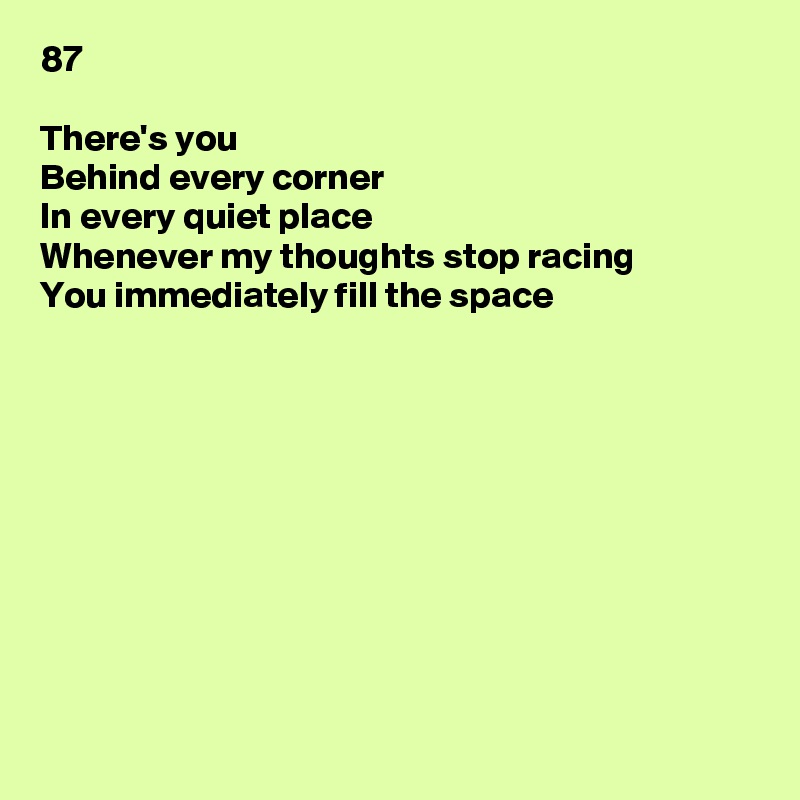 87

There's you
Behind every corner
In every quiet place
Whenever my thoughts stop racing
You immediately fill the space










