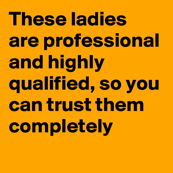 These ladies are professional and highly qualified, so you can trust them completely