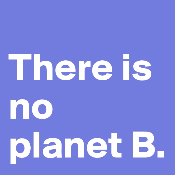 
There is no planet B.