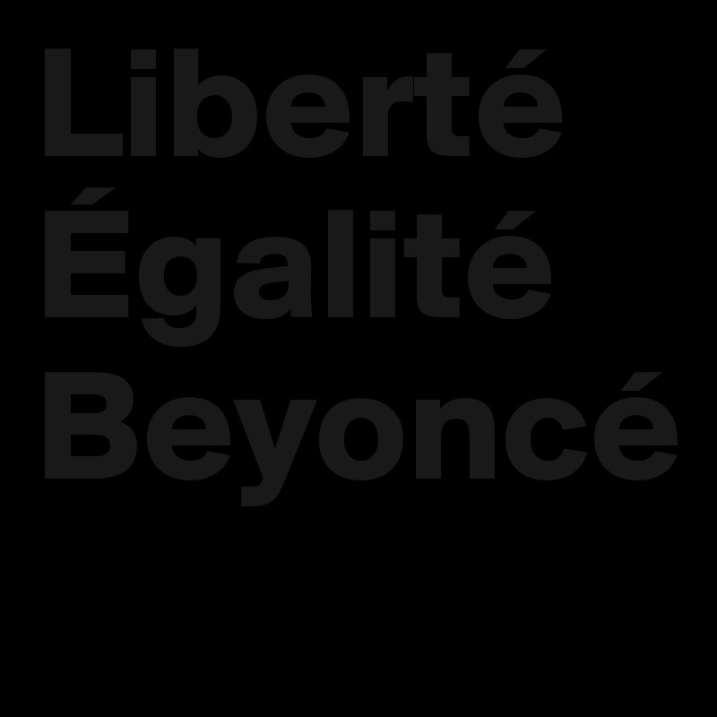 Liberté
Égalité
Beyoncé