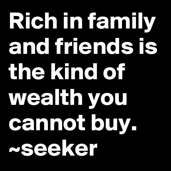 Rich in family and friends is the kind of wealth you cannot buy. ~seeker